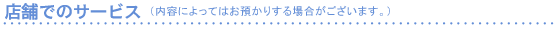 店舗でのサービス※内容によってはお預かりする場合がございます。